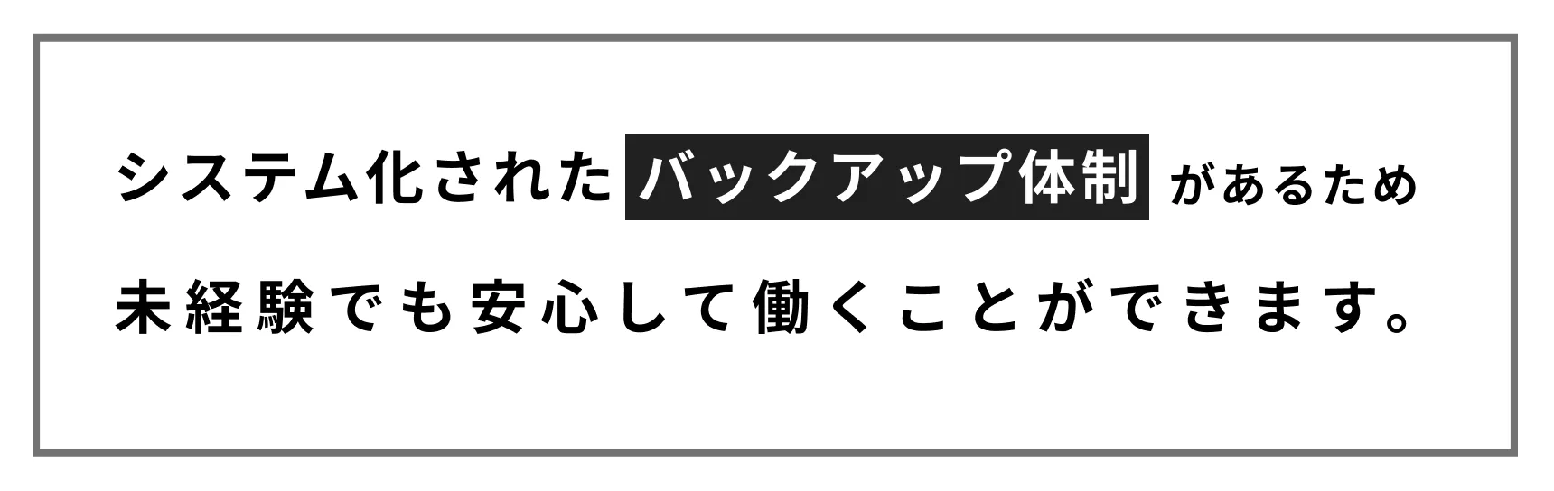 システム化されたバックアップ体制があるため未経験でも安心して働くことができます。